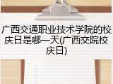广西交通职业技术学院的校庆日是哪一天(广西交院校庆日)