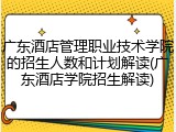 广东酒店管理职业技术学院的招生人数和计划解读(广东酒店学院招生解读)