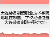大连装备制造职业技术学院地址在哪里，学校地理位置(大连装备制造学院地址)