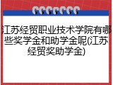江苏经贸职业技术学院有哪些奖学金和助学金呢(江苏经贸奖助学金)