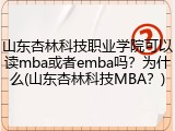 山东杏林科技职业学院可以读mba或者emba吗？为什么(山东杏林科技MBA？)
