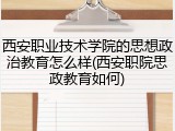 西安职业技术学院的思想政治教育怎么样(西安职院思政教育如何)