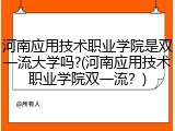 河南应用技术职业学院是双一流大学吗?(河南应用技术职业学院双一流？)