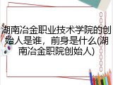 湖南冶金职业技术学院的创始人是谁，前身是什么(湖南冶金职院创始人)