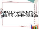 长春理工大学的院校代码和邮编是多少(长理代码邮编)