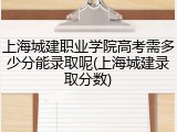 上海城建职业学院高考需多少分能录取呢(上海城建录取分数)