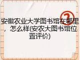 安徽农业大学图书馆在哪里，怎么样(安农大图书馆位置评价)