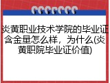炎黄职业技术学院的毕业证含金量怎么样，为什么(炎黄职院毕业证价值)