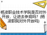 杨凌职业技术学院是否对外开放，让进去参观吗？(杨凌职院对外开放吗)