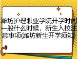 潍坊护理职业学院开学时间一般什么时候，新生入校注意事项(潍坊新生开学须知)