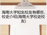 海南大学知名校友有哪些，校史介绍(海南大学校史校友)
