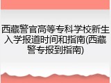 西藏警官高等专科学校新生入学报道时间和指南(西藏警专报到指南)