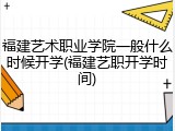 福建艺术职业学院一般什么时候开学(福建艺职开学时间)