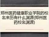 郑州医药健康职业学院的校名来历有什么渊源(郑州医药校名渊源)