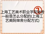 上海工艺美术职业学院宿舍一般是怎么分配的(上海工艺美院宿舍分配方式)