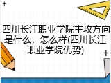 四川长江职业学院主攻方向是什么，怎么样(四川长江职业学院优势)