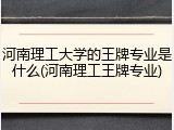 河南理工大学的王牌专业是什么(河南理工王牌专业)