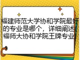 福建师范大学协和学院最好的专业是哪个，详细阐述(福师大协和学院王牌专业)
