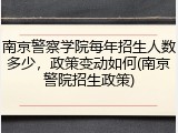 南京警察学院每年招生人数多少，政策变动如何(南京警院招生政策)