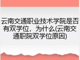 云南交通职业技术学院是否有双学位，为什么(云南交通职院双学位原因)