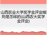 山西农业大学奖学金评定细则是怎样的(山西农大奖学金评定)