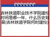 吉林铁道职业技术学院建校时间是哪一年，什么历史背景(吉林铁道学院何时建校)