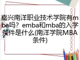 嘉兴南洋职业技术学院有mba吗？emba和mba的入学条件是什么(南洋学院MBA条件)