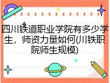 四川铁道职业学院有多少学生，师资力量如何(川铁职院师生规模)