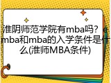 淮阴师范学院有mba吗？emba和mba的入学条件是什么(淮师MBA条件)