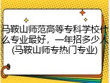 马鞍山师范高等专科学校什么专业最好，一年招多少人(马鞍山师专热门专业)