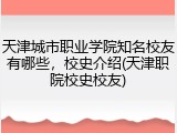 天津城市职业学院知名校友有哪些，校史介绍(天津职院校史校友)