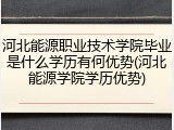 河北能源职业技术学院毕业是什么学历有何优势(河北能源学院学历优势)
