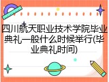 四川航天职业技术学院毕业典礼一般什么时候举行(毕业典礼时间)