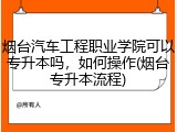 烟台汽车工程职业学院可以专升本吗，如何操作(烟台专升本流程)
