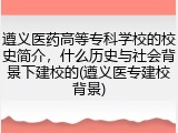 遵义医药高等专科学校的校史简介，什么历史与社会背景下建校的(遵义医专建校背景)