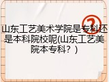 山东工艺美术学院是专科还是本科院校呢(山东工艺美院本专科？)