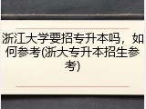 浙江大学要招专升本吗，如何参考(浙大专升本招生参考)