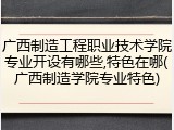 广西制造工程职业技术学院专业开设有哪些,特色在哪(广西制造学院专业特色)