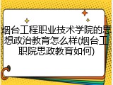 烟台工程职业技术学院的思想政治教育怎么样(烟台工职院思政教育如何)