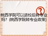 皖西学院可以进校后转专业吗？(皖西学院转专业政策)