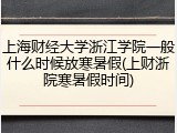 上海财经大学浙江学院一般什么时候放寒暑假(上财浙院寒暑假时间)