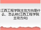 江西工程学院主攻方向是什么，怎么样(江西工程学院主攻方向)
