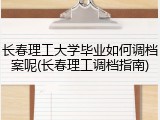 长春理工大学毕业如何调档案呢(长春理工调档指南)