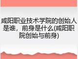 咸阳职业技术学院的创始人是谁，前身是什么(咸阳职院创始与前身)
