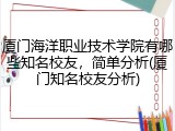 厦门海洋职业技术学院有哪些知名校友，简单分析(厦门知名校友分析)