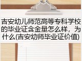 吉安幼儿师范高等专科学校的毕业证含金量怎么样，为什么(吉安幼师毕业证价值)