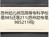 苏州幼儿师范高等专科学校是985还是211(苏州幼专是985211吗)