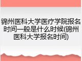 锦州医科大学医疗学院报名时间一般是什么时候(锦州医科大学报名时间)