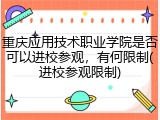 重庆应用技术职业学院是否可以进校参观，有何限制(进校参观限制)