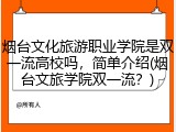 烟台文化旅游职业学院是双一流高校吗，简单介绍(烟台文旅学院双一流？)